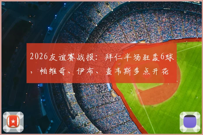 2026友谊赛战报：拜仁半场狂轰6球，帕维奇、伊布、查韦斯多点开花，6-0横扫罗塔埃根