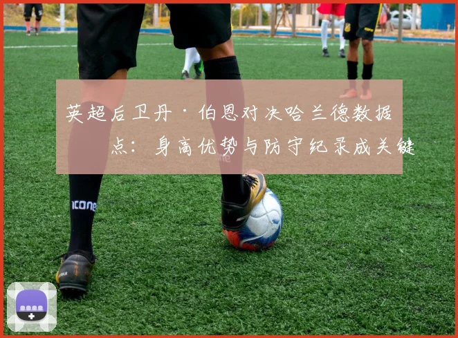 英超后卫丹·伯恩对决哈兰德数据盘点：身高优势与防守纪录成关键，对阵挪威队首发分析指南