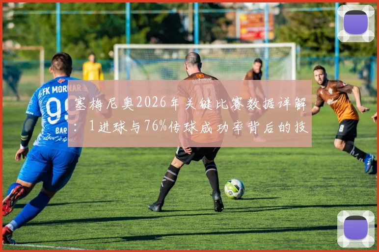 塞梅尼奥2026年关键比赛数据详解:1进球与76%传球成功率背后的技术表现,评分8.2如何达成
