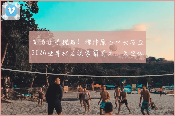 皇马出手搅局！穆帅原已口头答应2026世界杯后执掌葡萄牙，天空体育披露背后变数