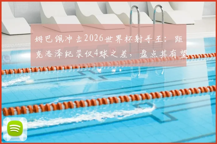 姆巴佩冲击2026世界杯射手王:距克洛泽纪录仅4球之差,盘点其有望打破的进球纪录
