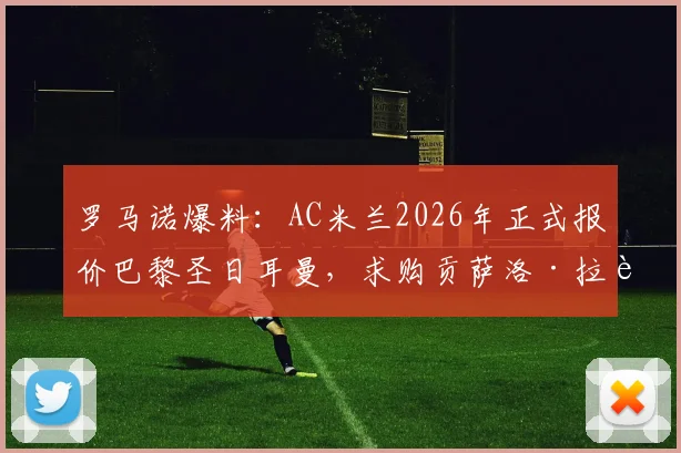 罗马诺爆料：AC米兰2026年正式报价巴黎圣日耳曼，求购贡萨洛·拉莫斯转会最新进展