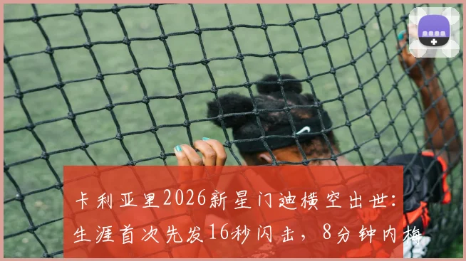 卡利亚里2026新星门迪横空出世：生涯首次先发16秒闪击，8分钟内梅开二度引爆全场