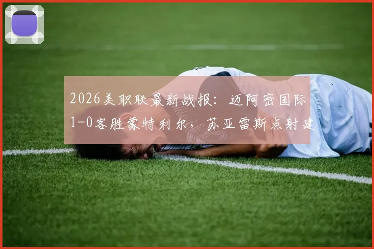 2026美职联最新战报：迈阿密国际1-0客胜蒙特利尔，苏亚雷斯点射建功，核心博特拉梅重伤离场引发担忧
