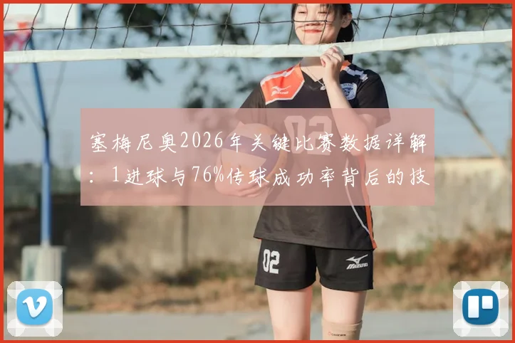 塞梅尼奥2026年关键比赛数据详解：1进球与76%传球成功率背后的技术表现，评分8.2如何达成