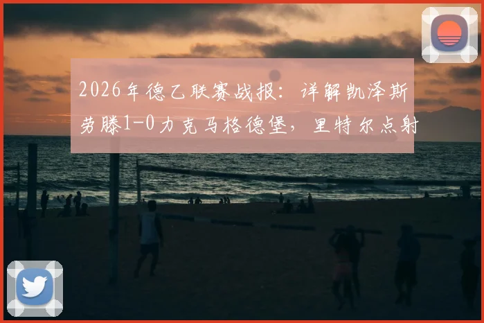 2026年德乙联赛战报:详解凯泽斯劳滕1-0力克马格德堡,里特尔点射制胜全过程与赛后积分影响