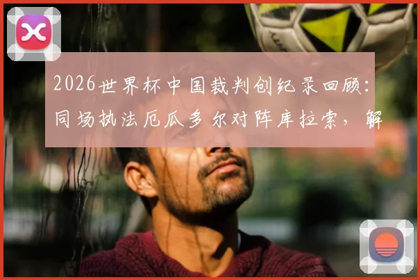2026世界杯中国裁判创纪录回顾：同场执法厄瓜多尔对阵库拉索，解析马宁团队创造的赛场历史