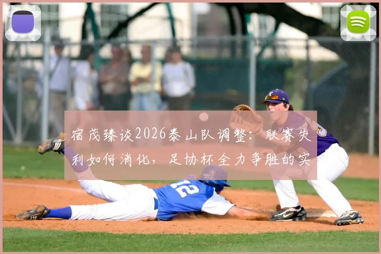 宿茂臻谈2026泰山队调整：联赛失利如何消化，足协杯全力争胜的实战策略与目标