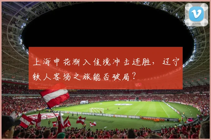 上海申花渐入佳境冲击连胜,辽宁铁人客场之旅能否破局?