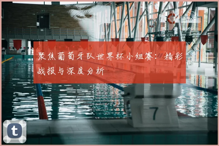 聚焦葡萄牙队世界杯小组赛：精彩战报与深度分析