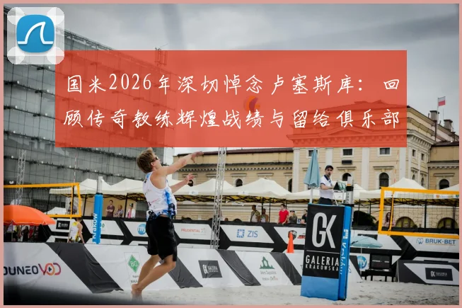国米2026年深切悼念卢塞斯库:回顾传奇教练辉煌战绩与留给俱乐部的深远遗产