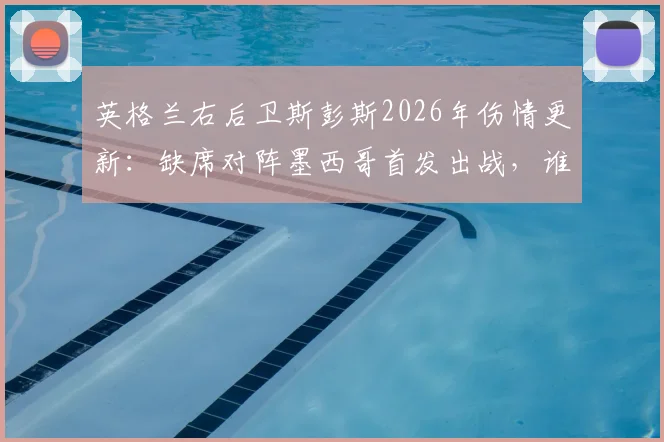 英格兰右后卫斯彭斯2026年伤情更新:缺席对阵墨西哥首发出战,谁将临危受命填补防线空缺?
