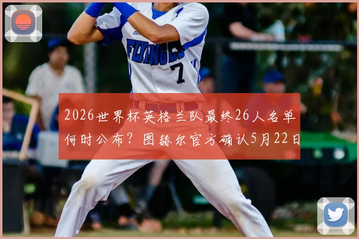 2026世界杯英格兰队最终26人名单何时公布？图赫尔官方确认5月22日揭晓大名单