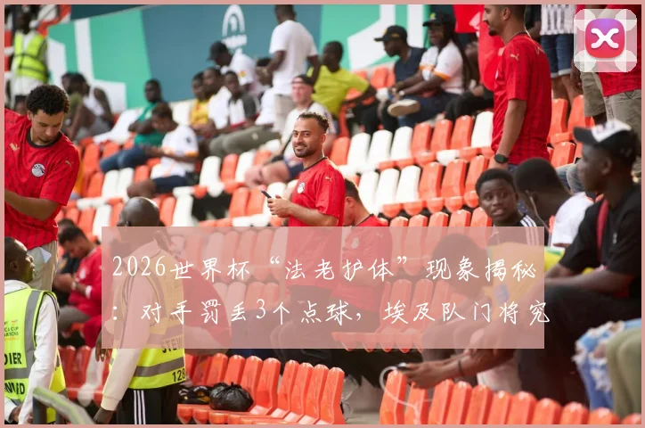 2026世界杯“法老护体”现象揭秘：对手罚丢3个点球，埃及队门将究竟做了什么？