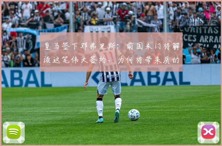 皇马签下邓弗里斯：前国米门将解读这笔伟大签约，为何将带来质的飞跃（2026前瞻）