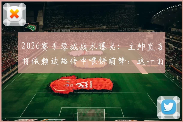 2026赛季蓉城战术曝光：主帅直言将依赖边路传中喂饼前锋，这一打法真的高效吗？