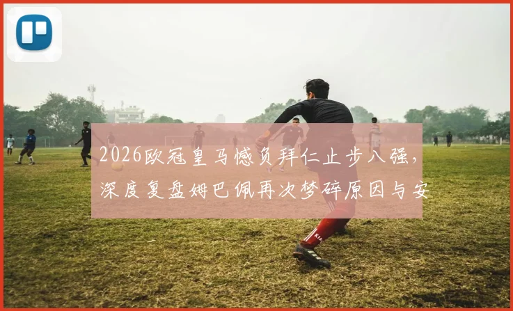 2026欧冠皇马憾负拜仁止步八强,深度复盘姆巴佩再次梦碎原因与安帅战术得失