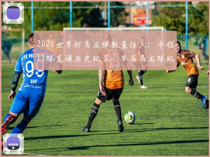 2026世界杯乌龙球数量惊人：半程11球直逼历史纪录，单届乌龙球纪录将被刷新？