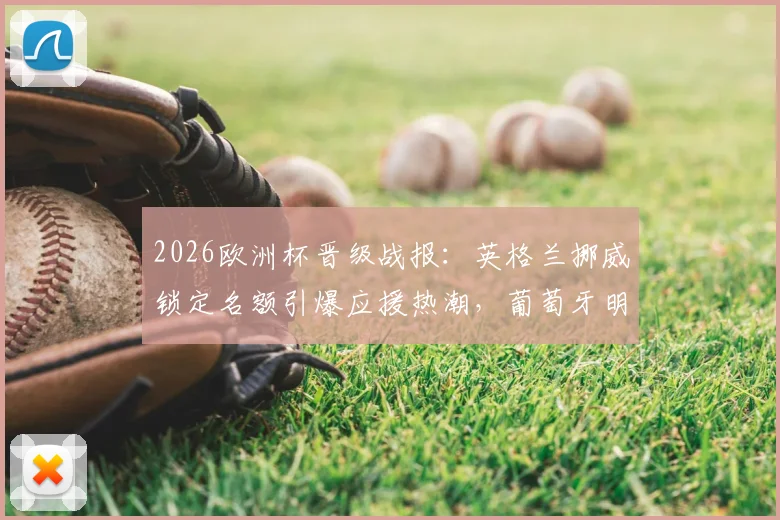2026欧洲杯晋级战报：英格兰挪威锁定名额引爆应援热潮，葡萄牙明日迎战关键战捍卫榜首