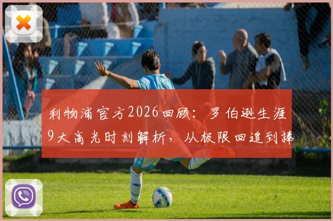 利物浦官方2026回顾：罗伯逊生涯9大高光时刻解析，从极限回追到捧杯瞬间全收录