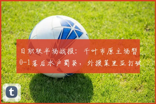 日职联半场战报：千叶市原主场暂0-1落后水户蜀葵，外援莱里亚打破僵局，比赛最新数据分析