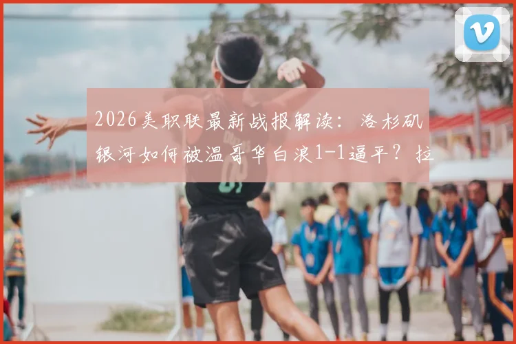 2026美职联最新战报解读：洛杉矶银河如何被温哥华白浪1-1逼平？拉沃尔达绝平救主，联赛排名有何影响？