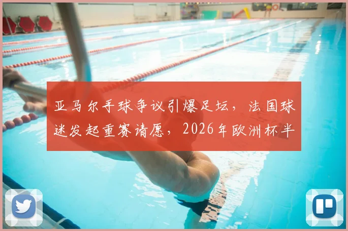亚马尔手球争议引爆足坛,法国球迷发起重赛请愿,2026年欧洲杯半决赛判罚再起波澜