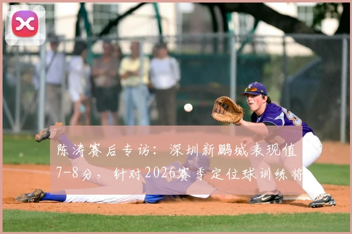 陈涛赛后专访：深圳新鹏城表现值7-8分，针对2026赛季定位球训练将如何专门加强？