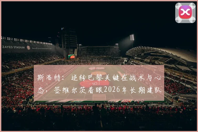 斯洛特:逆转巴黎关键在战术与心态,签维尔茨着眼2026年长期建队规划
