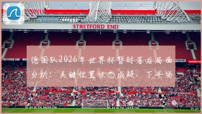德国队2026年世界杯暂时落后局面分析：关键位置状态成疑，下半场翻盘需要哪些战术调整？