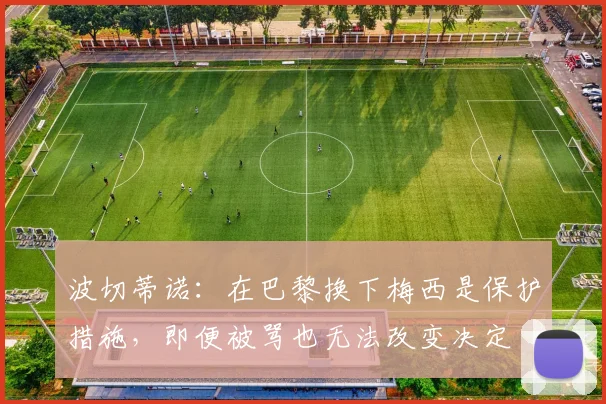波切蒂诺:在巴黎换下梅西是保护措施,即便被骂也无法改变决定