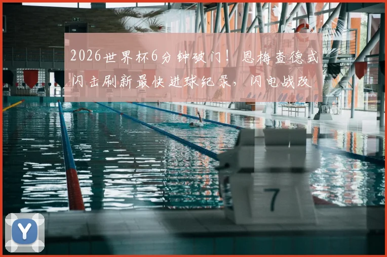 2026世界杯6分钟破门!恩梅查德式闪击刷新最快进球纪录,闪电战改写历史
