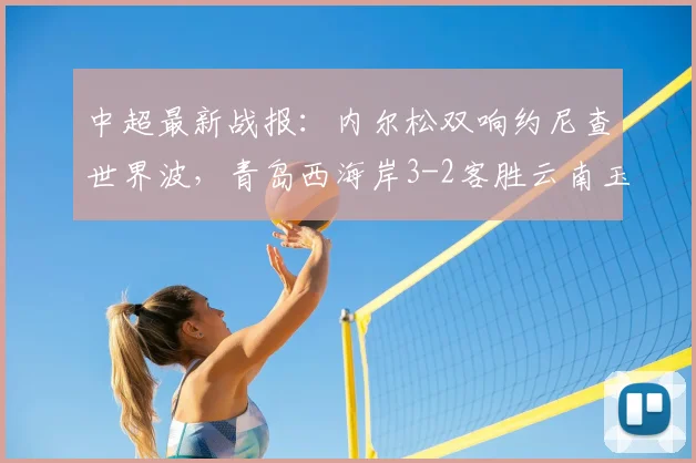 中超最新战报:内尔松双响约尼查世界波,青岛西海岸3-2客胜云南玉昆,2026赛季保级格局生变