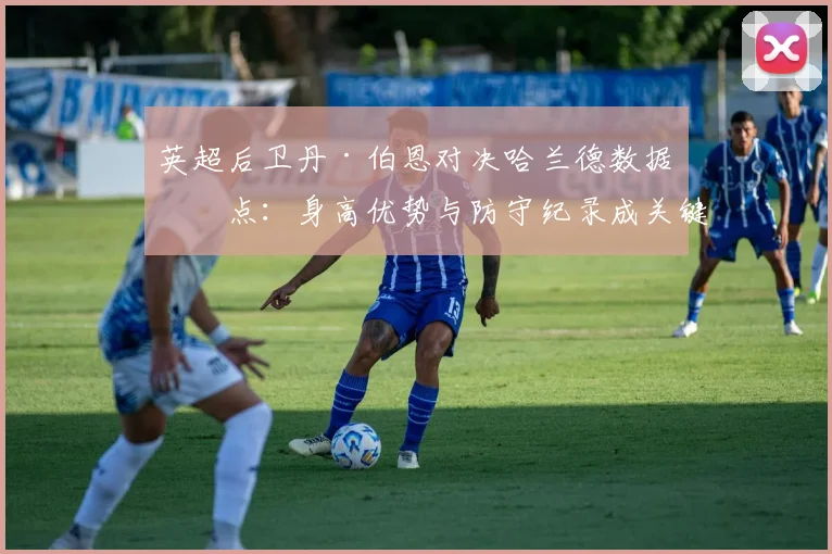 英超后卫丹·伯恩对决哈兰德数据盘点：身高优势与防守纪录成关键，对阵挪威队首发分析指南