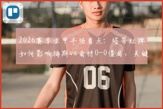 2026赛季法甲半场看点：塔蒂红牌如何影响梅斯vs南特0-0僵局，关键判罚与战术复盘全解析