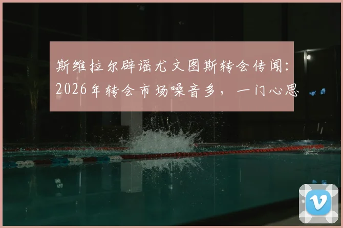 斯维拉尔辟谣尤文图斯转会传闻：2026年转会市场噪音多，一门心思效力罗马是球员本心