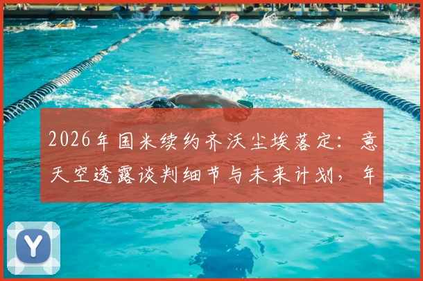 2026年国米续约齐沃尘埃落定：意天空透露谈判细节与未来计划，年薪待遇曝光