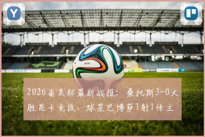 2026南美杯最新战报:桑托斯3-0大胜昆卡竞技,球星巴博萨1射1传主导比赛,晋级前景分析