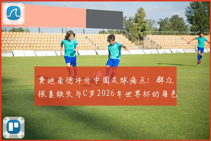费迪南德评价中国足球痛点:群众根基缺失与C罗2026年世界杯的角色定位分析