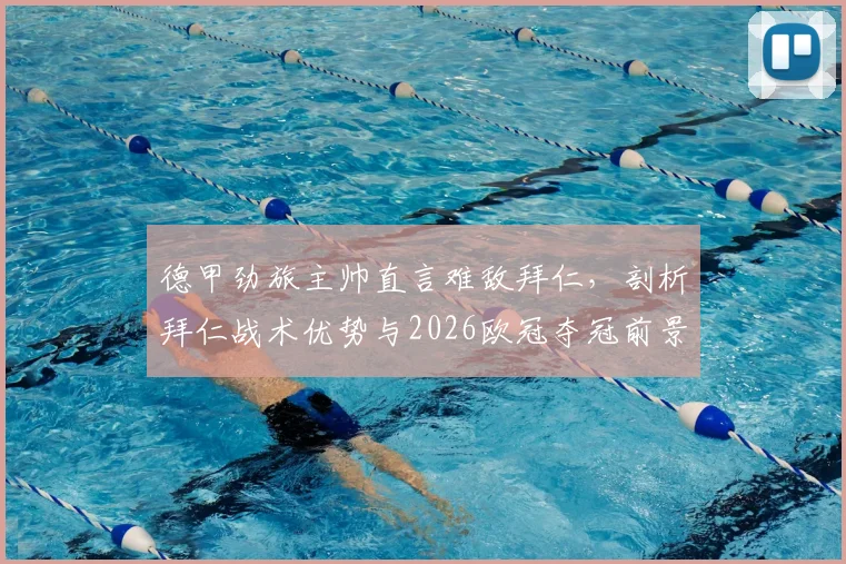 德甲劲旅主帅直言难敌拜仁,剖析拜仁战术优势与2026欧冠夺冠前景展望