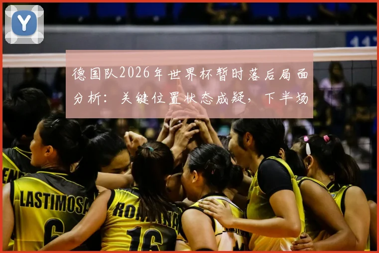 德国队2026年世界杯暂时落后局面分析：关键位置状态成疑，下半场翻盘需要哪些战术调整？