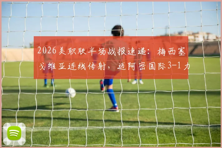 2026美职联半场战报速递：梅西塞戈维亚连线传射，迈阿密国际3-1力克奥兰多城精彩集锦与数据全解析