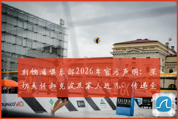 利物浦俱乐部2026年官方声明:深切关怀加克波及家人近况,传递全体成员的爱与支持