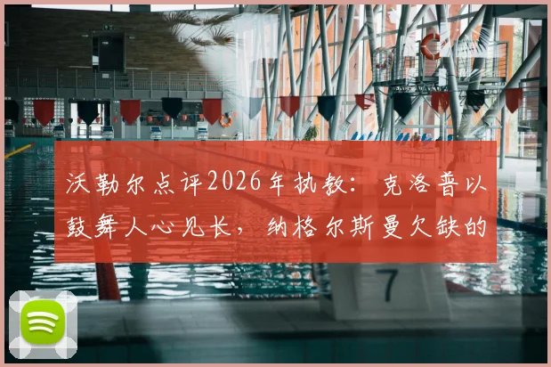 沃勒尔点评2026年执教：克洛普以鼓舞人心见长，纳格尔斯曼欠缺的正是这一点