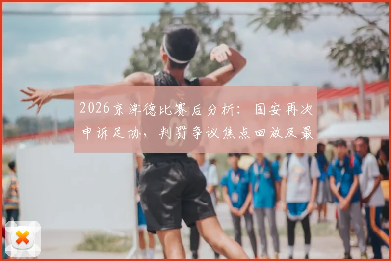 2026京津德比赛后分析:国安再次申诉足协,判罚争议焦点回放及最新进展解读