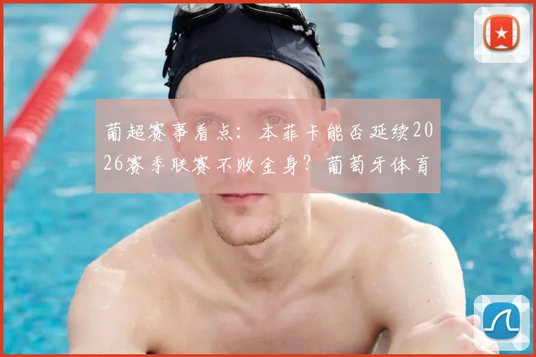 葡超赛事看点：本菲卡能否延续2026赛季联赛不败金身？葡萄牙体育体能短板或成关键变数