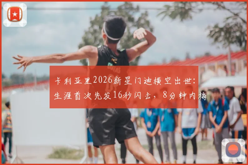 卡利亚里2026新星门迪横空出世：生涯首次先发16秒闪击，8分钟内梅开二度引爆全场