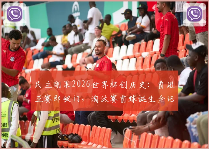 民主刚果2026世界杯创历史：首进正赛即破门，淘汰赛首球诞生全记录与背后故事