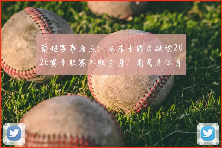 葡超赛事看点：本菲卡能否延续2026赛季联赛不败金身？葡萄牙体育体能短板或成关键变数
