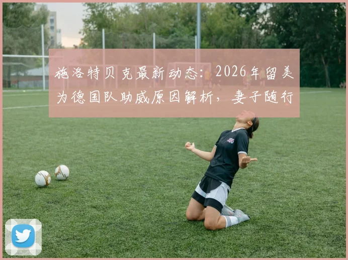 施洛特贝克最新动态:2026年留美为德国队助威原因解析,妻子随行照料细节曝光